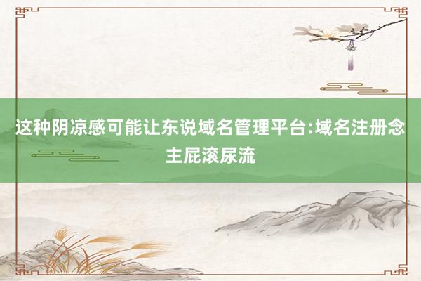 这种阴凉感可能让东说域名管理平台:域名注册念主屁滚尿流