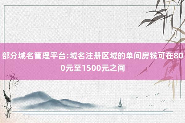 部分域名管理平台:域名注册区域的单间房钱可在800元至1500元之间